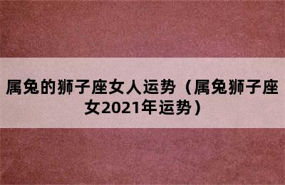 属兔的狮子座女人运势（属兔狮子座女2021年运势）