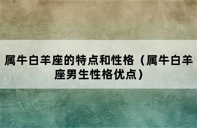 属牛白羊座的特点和性格（属牛白羊座男生性格优点）