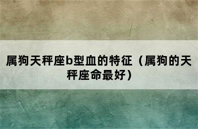 属狗天秤座b型血的特征（属狗的天秤座命最好）