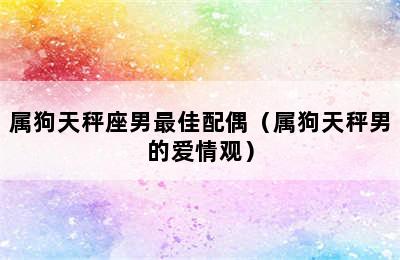 属狗天秤座男最佳配偶（属狗天秤男的爱情观）