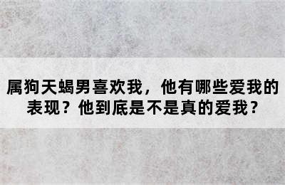 属狗天蝎男喜欢我，他有哪些爱我的表现？他到底是不是真的爱我？