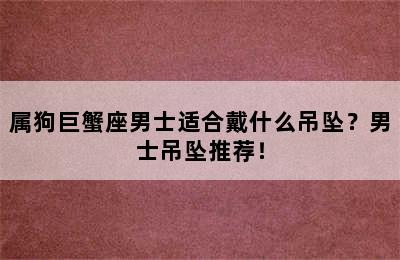 属狗巨蟹座男士适合戴什么吊坠？男士吊坠推荐！