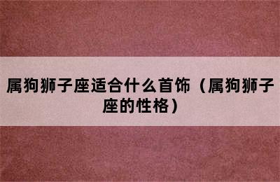 属狗狮子座适合什么首饰（属狗狮子座的性格）