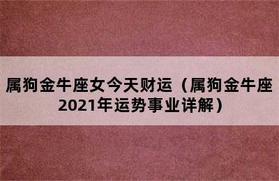 属狗金牛座女今天财运（属狗金牛座2021年运势事业详解）