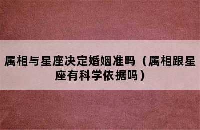 属相与星座决定婚姻准吗（属相跟星座有科学依据吗）