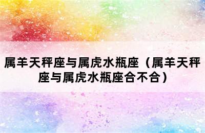 属羊天秤座与属虎水瓶座（属羊天秤座与属虎水瓶座合不合）