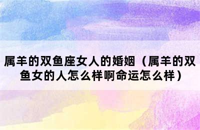 属羊的双鱼座女人的婚姻（属羊的双鱼女的人怎么样啊命运怎么样）