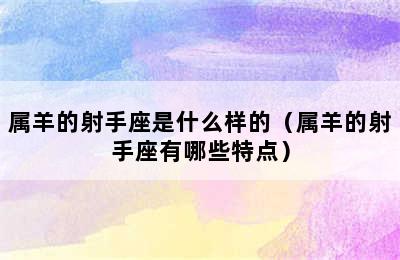 属羊的射手座是什么样的（属羊的射手座有哪些特点）