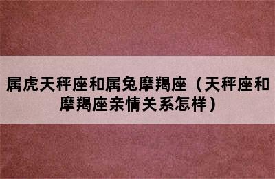 属虎天秤座和属兔摩羯座（天秤座和摩羯座亲情关系怎样）