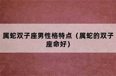 属蛇双子座男性格特点（属蛇的双子座命好）