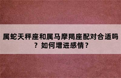 属蛇天秤座和属马摩羯座配对合适吗？如何增进感情？