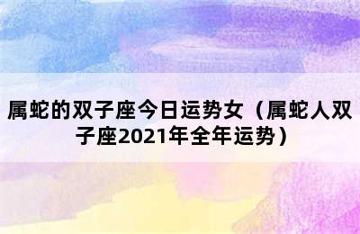 属蛇的双子座今日运势女（属蛇人双子座2021年全年运势）