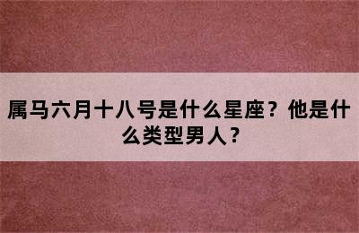 属马六月十八号是什么星座？他是什么类型男人？