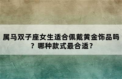 属马双子座女生适合佩戴黄金饰品吗？哪种款式最合适？