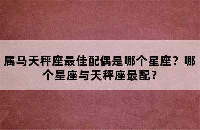 属马天秤座最佳配偶是哪个星座？哪个星座与天秤座最配？