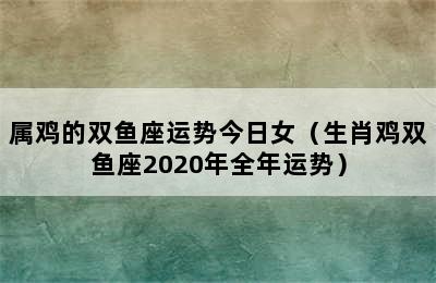 属鸡的双鱼座运势今日女（生肖鸡双鱼座2020年全年运势）