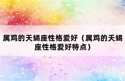 属鸡的天蝎座性格爱好（属鸡的天蝎座性格爱好特点）