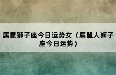 属鼠狮子座今日运势女（属鼠人狮子座今日运势）