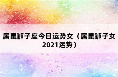 属鼠狮子座今日运势女（属鼠狮子女2021运势）