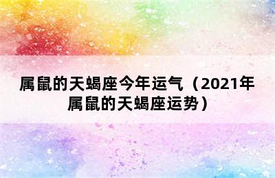 属鼠的天蝎座今年运气（2021年属鼠的天蝎座运势）