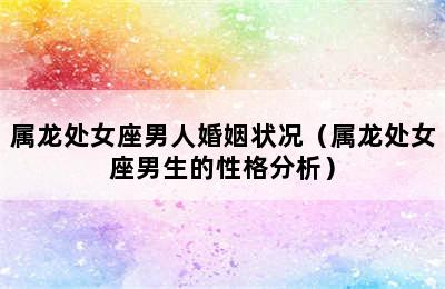 属龙处女座男人婚姻状况（属龙处女座男生的性格分析）