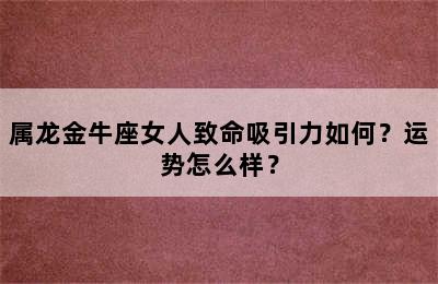 属龙金牛座女人致命吸引力如何？运势怎么样？