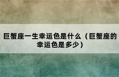 巨蟹座一生幸运色是什么（巨蟹座的幸运色是多少）