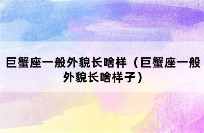 巨蟹座一般外貌长啥样（巨蟹座一般外貌长啥样子）