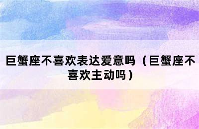 巨蟹座不喜欢表达爱意吗（巨蟹座不喜欢主动吗）