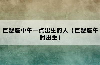 巨蟹座中午一点出生的人（巨蟹座午时出生）