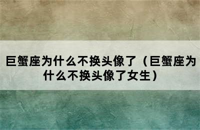 巨蟹座为什么不换头像了（巨蟹座为什么不换头像了女生）