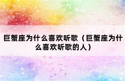 巨蟹座为什么喜欢听歌（巨蟹座为什么喜欢听歌的人）