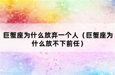 巨蟹座为什么放弃一个人（巨蟹座为什么放不下前任）