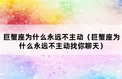 巨蟹座为什么永远不主动（巨蟹座为什么永远不主动找你聊天）