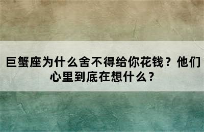 巨蟹座为什么舍不得给你花钱？他们心里到底在想什么？