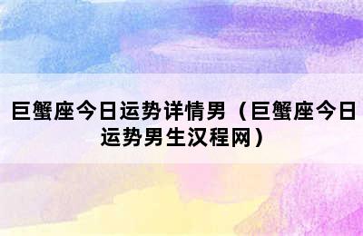 巨蟹座今日运势详情男（巨蟹座今日运势男生汉程网）