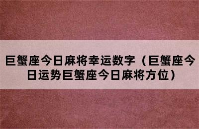 巨蟹座今日麻将幸运数字（巨蟹座今日运势巨蟹座今日麻将方位）