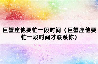 巨蟹座他要忙一段时间（巨蟹座他要忙一段时间才联系你）