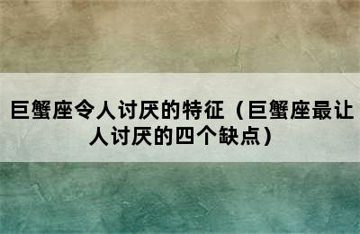 巨蟹座令人讨厌的特征（巨蟹座最让人讨厌的四个缺点）