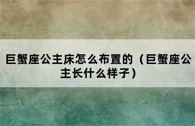 巨蟹座公主床怎么布置的（巨蟹座公主长什么样子）