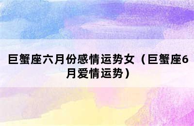 巨蟹座六月份感情运势女（巨蟹座6月爱情运势）