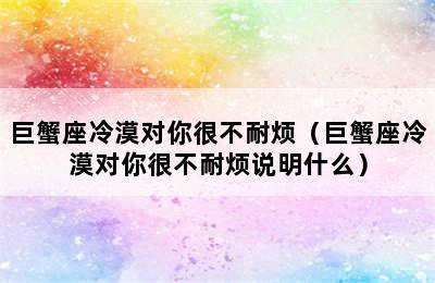 巨蟹座冷漠对你很不耐烦（巨蟹座冷漠对你很不耐烦说明什么）