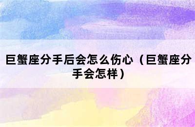 巨蟹座分手后会怎么伤心（巨蟹座分手会怎样）