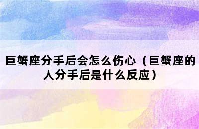 巨蟹座分手后会怎么伤心（巨蟹座的人分手后是什么反应）