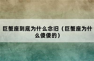 巨蟹座到底为什么念旧（巨蟹座为什么傻傻的）