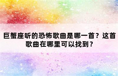 巨蟹座听的恐怖歌曲是哪一首？这首歌曲在哪里可以找到？