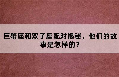 巨蟹座和双子座配对揭秘，他们的故事是怎样的？