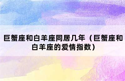 巨蟹座和白羊座同居几年（巨蟹座和白羊座的爱情指数）