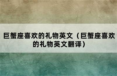 巨蟹座喜欢的礼物英文（巨蟹座喜欢的礼物英文翻译）