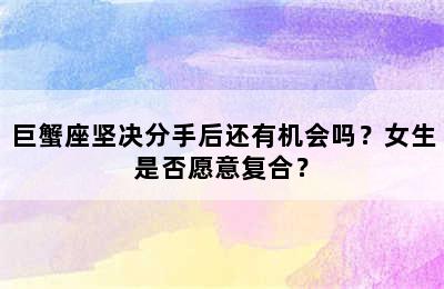 巨蟹座坚决分手后还有机会吗？女生是否愿意复合？